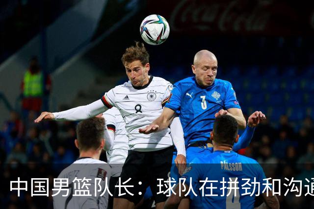 中国男篮队长：球队在拼劲和沟通上出现了问题